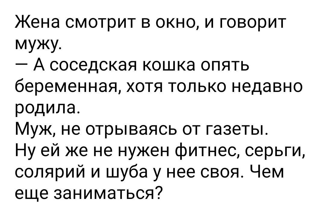 Жена смотрит в окно и говорит мужу А соседская кошка опять беременная хотя только недавно родила Муж не отрываясь от газеты Ну ей же не нужен фитнес серьги солярий и шуба у нее своя Чем еще заниматься