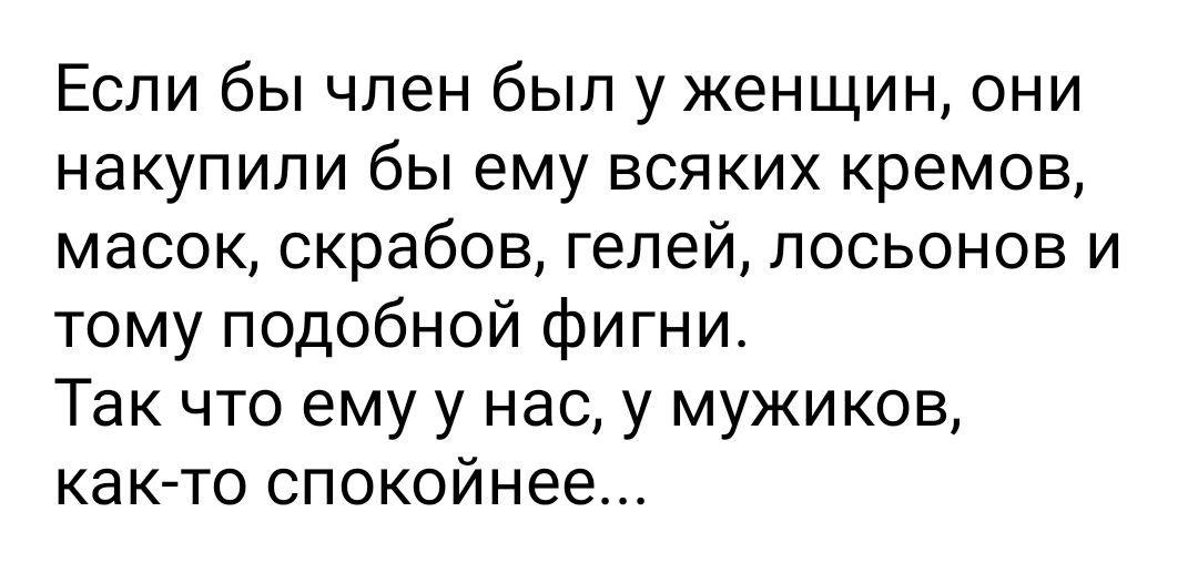 Если бы член был у женщин они накупили бы ему всяких кремов масок скрабов гелей лосьонов и тому подобной фигни Так что ему у нас у мужиков как то спокойнее