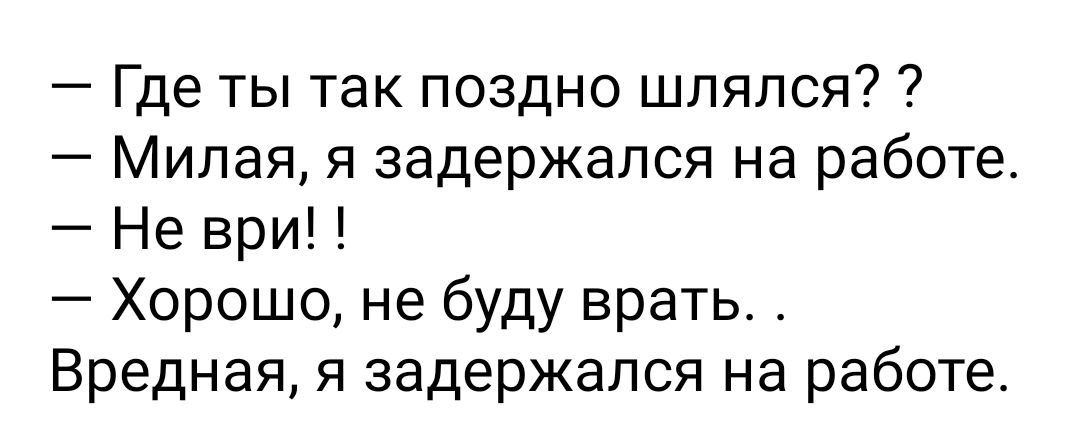 Где ты так поздно шлялся Милая я задержался на работе Не ври Хорошо не буду врать Вредная я задержался на работе