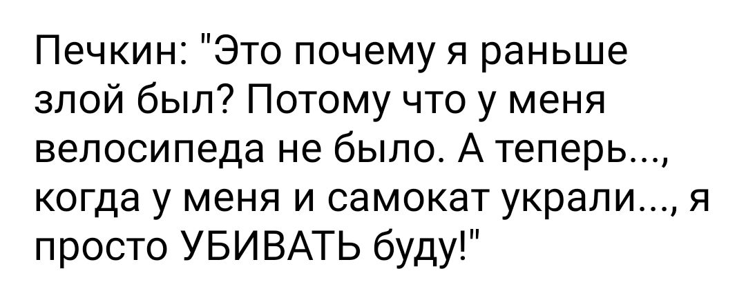 Печкин Это почему я раньше злой был Потому что у меня велосипеда не было А теперь когда у меня и самокат украли я просто УБИВАТЬ буду