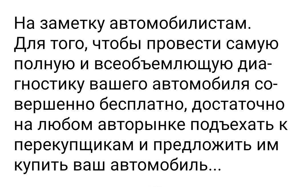 На заметку автомобилистам Для того чтобы провести самую полную и всеобъемлющую диа гностику вашего автомобиля со вершенно бесплатно достаточно на любом авторынке подъехать к перекупщикам и предложить им купить ваш автомобиль