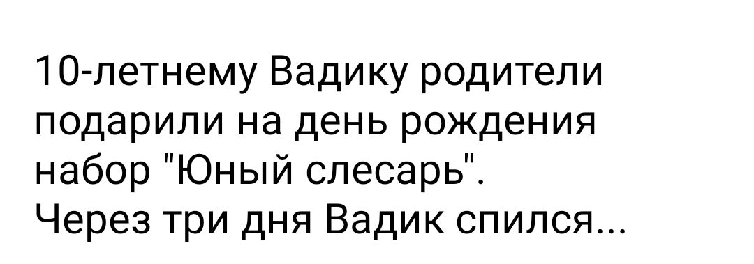 10 летнему Вадику родители подарили на день рождения набор Юный слесарь Через три дня Вадик спился