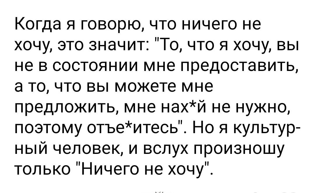 Когда я говорю что ничего не хочу это значит То что я хочу вы не в состоянии мне предоставить а то что вы можете мне предложить мне нахй не нужно поэтому отъеитесь Но я культур ный человек и вслух произношу только Ничего не хочу