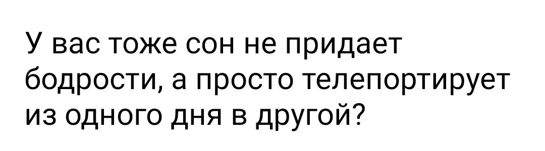 У вас тоже сон не придает бодрости а просто телепортирует из одного дня в другой