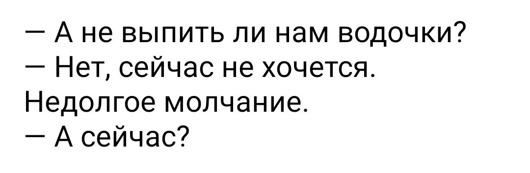 А не выпить ли нам водочки Нет сейчас не хочется Недолгое молчание А сейчас