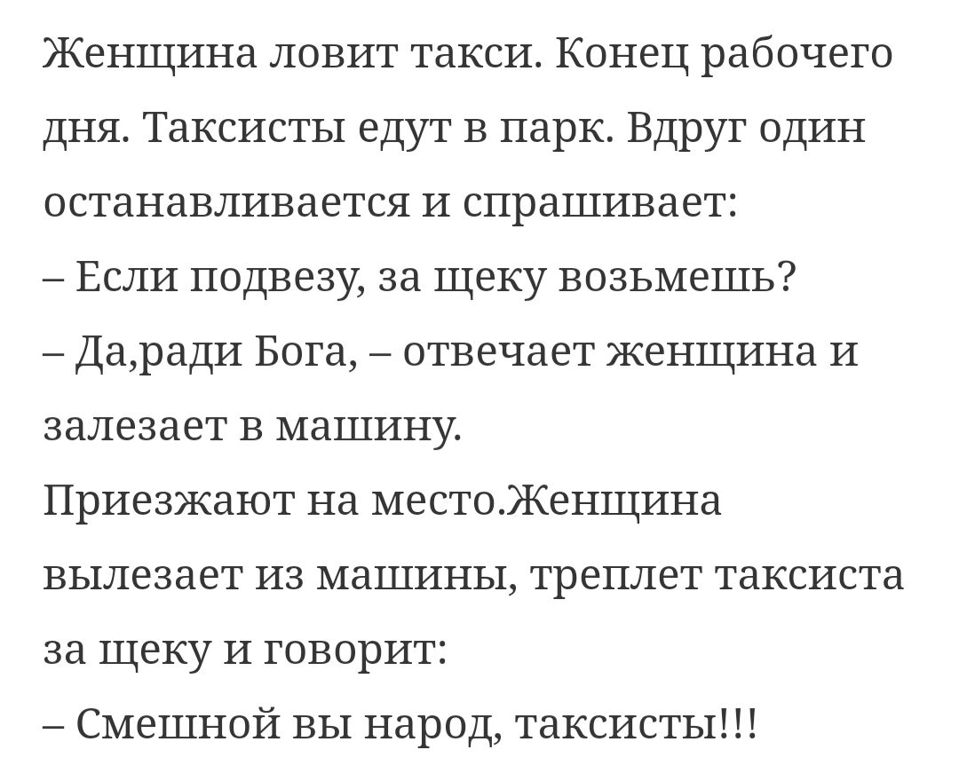 Женщина ловит такси Конец рабочего дня Таксисты едут в парк Вдруг один останавливается и спрашивает Если подвезу за щеку возьмешь Даради Бога отвечает женщина и залезает в машину Приезжают на местоЖенщина вылезает из машины треплет таксиста за щеку и говорит Смешной вы народ таксисты