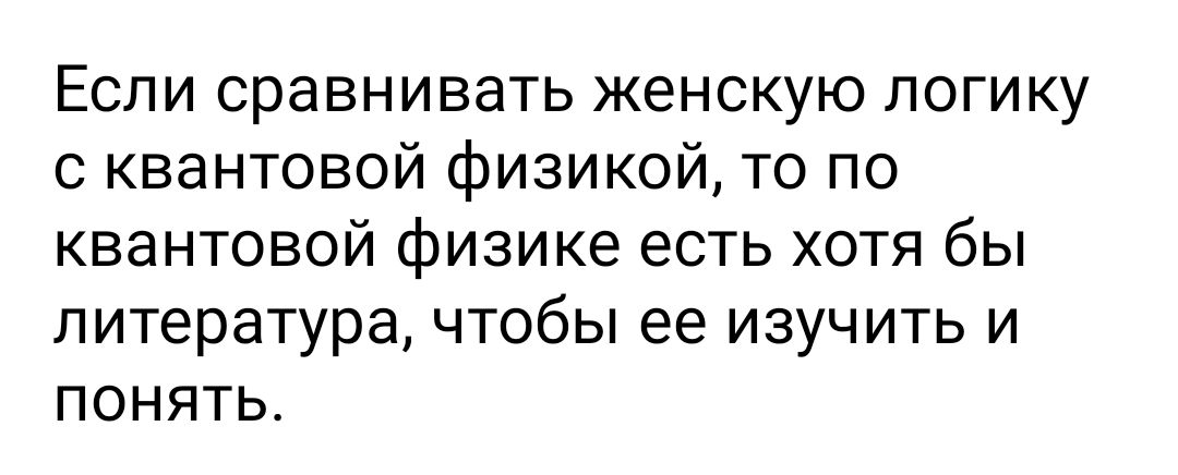 Если сравнивать женскую логику с квантовой физикой то по квантовой физике есть хотя бы литература чтобы ее изучить и понять