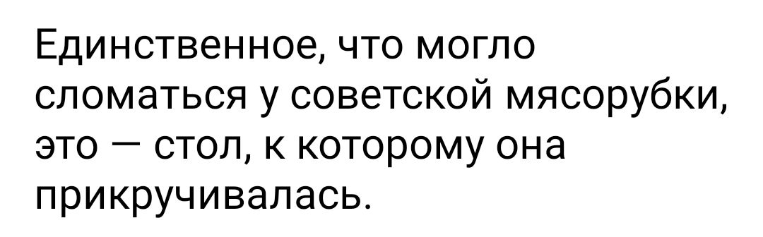 ЕДИНСТВЭННОЭ ЧТО МОГЛО СЛОМЭТЬСЯ У СОВЭТСКОЙ МЯСОРУбКИ ЭТО _ СТОЛ К КОТОРОМУ ОНЭ ПРИКРУЧИВЭЛЭСЬ