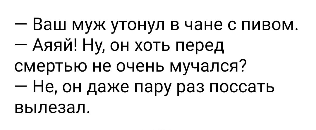 Ваш муж утонул в чане с пивом Аяяй Ну он хоть перед смертью не очень мучался Не он даже пару раз поссать вылезал