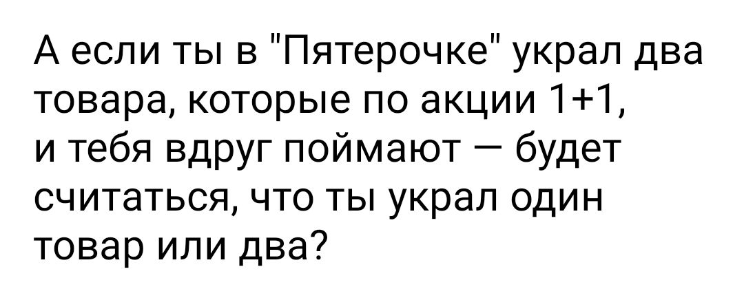 А если ты в Пятерочке украл два товара которые по акции 11 и тебя вдруг поймают будет считаться что ты украл один товар или два