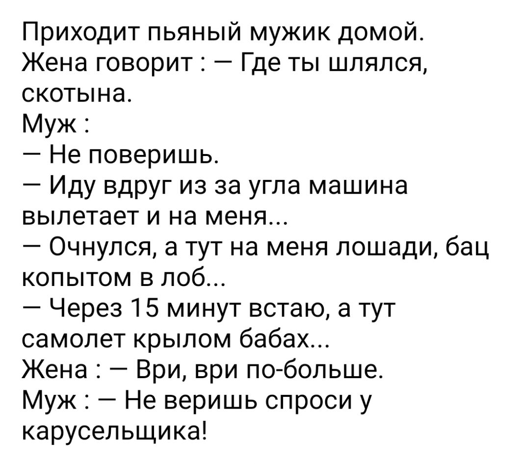 Приходит пьяный мужик домой Жена говорит Где ты шлялся скотына Муж Не  поверишь Иду вдруг из за угла машина вылетает и на меня Очнулся а тут на  меня лошади бац копытом в