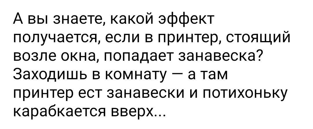 А вы знаете какой эффект получается если в принтер стоящий возле окна попадает занавеска Заходишь в комнату а там принтер ест занавески и потихоньку карабкается вверх