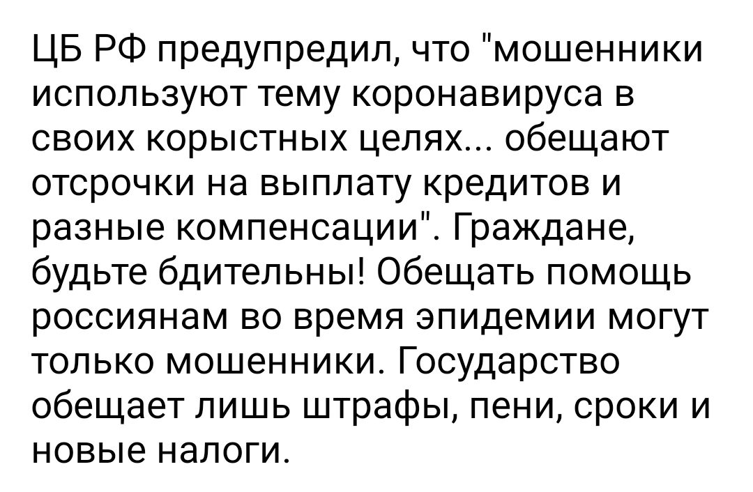 ЦБ РФ предупредил что мошенники используют тему коронавируса в своих корыстных целях обещают отсрочки на выплату кредитов и разные компенсации Граждане будьте бдительны Обещать помощь россиянам во время эпидемии могут только мошенники Государство обещает лишь штрафы пени сроки и новые налоги