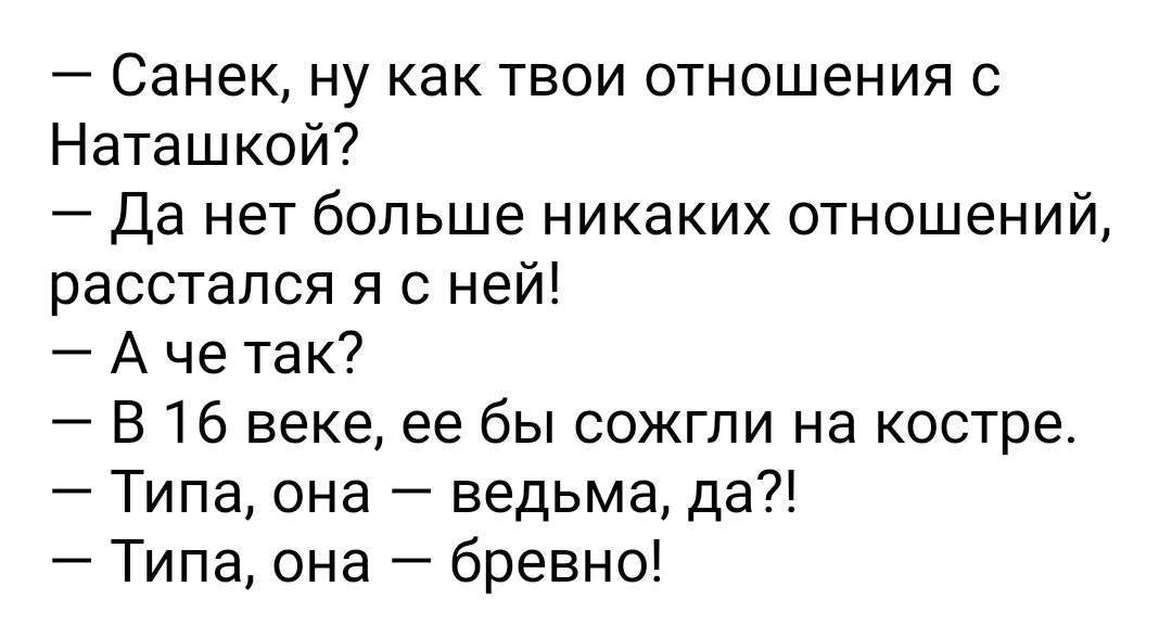 Санек ну как твои отношения с Наташкой Да нет больше никаких отношений расстался я с ней А че так В 16 веке ее бы сожгли на костре Типа она ведьма да Типа она бревно