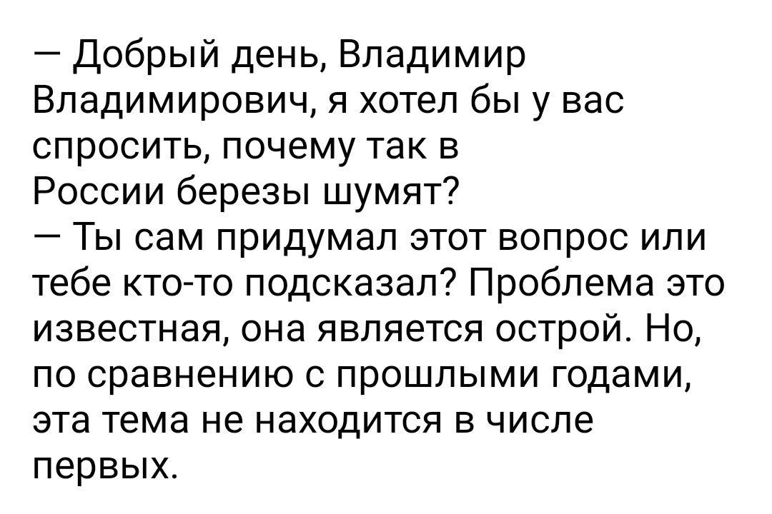 Добрый день Владимир Владимирович я хотел бы у вас спросить почему так в России березы шумят Ты сам придумал этот вопрос или тебе кто то подсказал Проблема это известная она является острой Но по сравнению с прошлыми годами эта тема не находится в числе первых