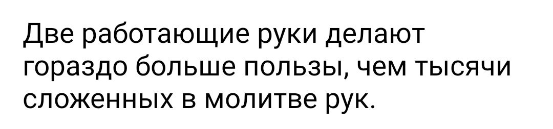 Две работающие руки делают гораздо больше пользы чем тысячи сложенных в молитве рук