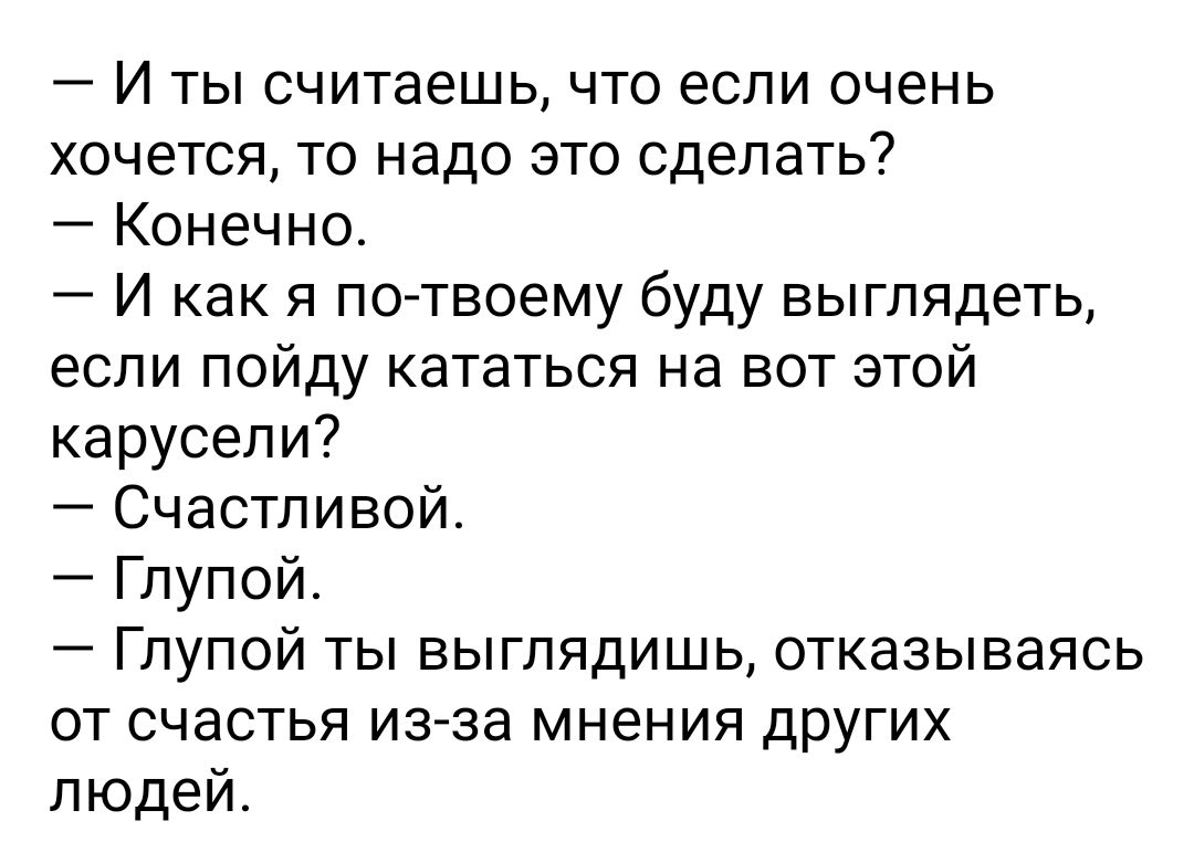 И ты считаешь что если очень хочется то надо это сделать Конечно И как я по твоему буду выглядеть если пойду кататься на вот этой карусели Счастливой Глупой Глупой ты выглядишь отказываясь от счастья из за мнения других людей