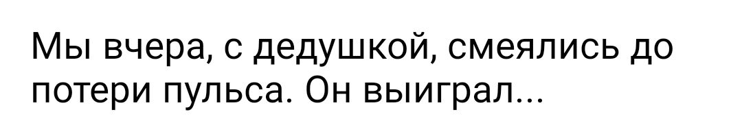 Мы вчера с дедушкой смеялись до потери пульса Он выиграл
