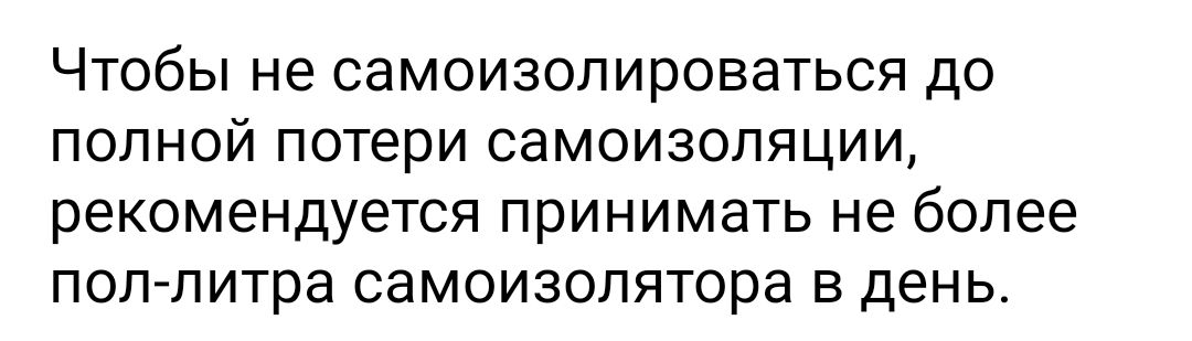 ЧТОбЫ не СЭМОИЗОЛИРОВЭТЬСЯ ДО ПОЛНОЙ ПОТЕРИ СдМОИЗОЛЯЦИИ рекомендуется ПРИНИМЭТЬ не более пол литра СЭМОИЗОЛЯТОРЭ В день