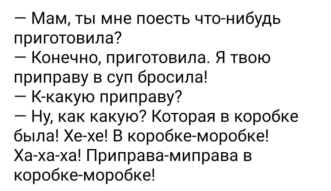 Мам ты мне поесть что нибудь приготовила Конечно приготовила Я твою приправу в суп бросила К какую приправу Ну как какую Которая в коробке была Хе хе В коробке моробке Ха ха ха Приправа миправа в коробке моробке