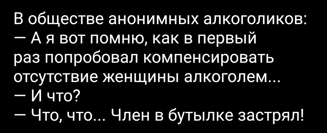 В обществе анонимных алкоголиков А я вот помню как в первый раз попробовал компенсировать отсутствие женщины алкоголем И что Что что Член в бутылке застрял
