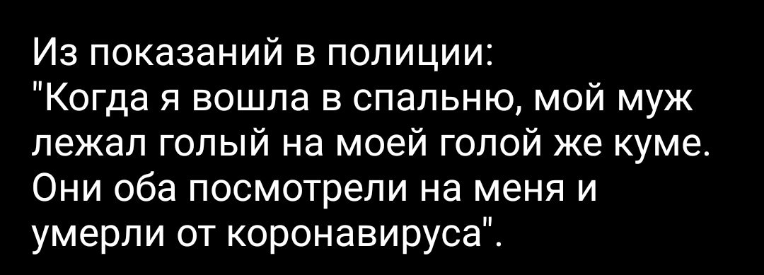 Из показаний в полиции Когда я вошла в спальню мой муж лежал голый на моей голой же куме Они оба посмотрели на меня и умерли от коронавируса