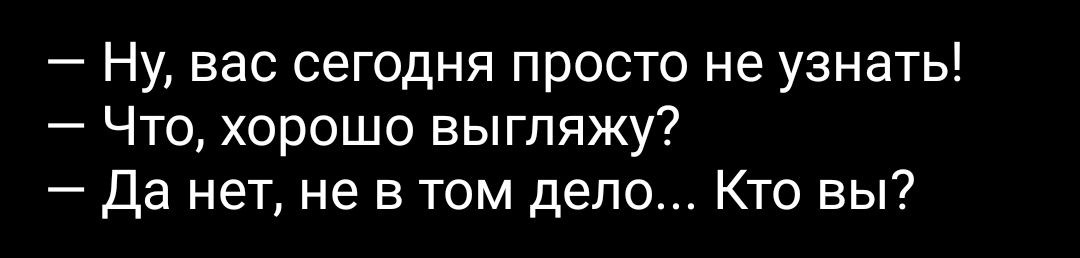 Ну вас сегодня просто не узнать Что хорошо выгляжу Да нет не в том дело Кто вы