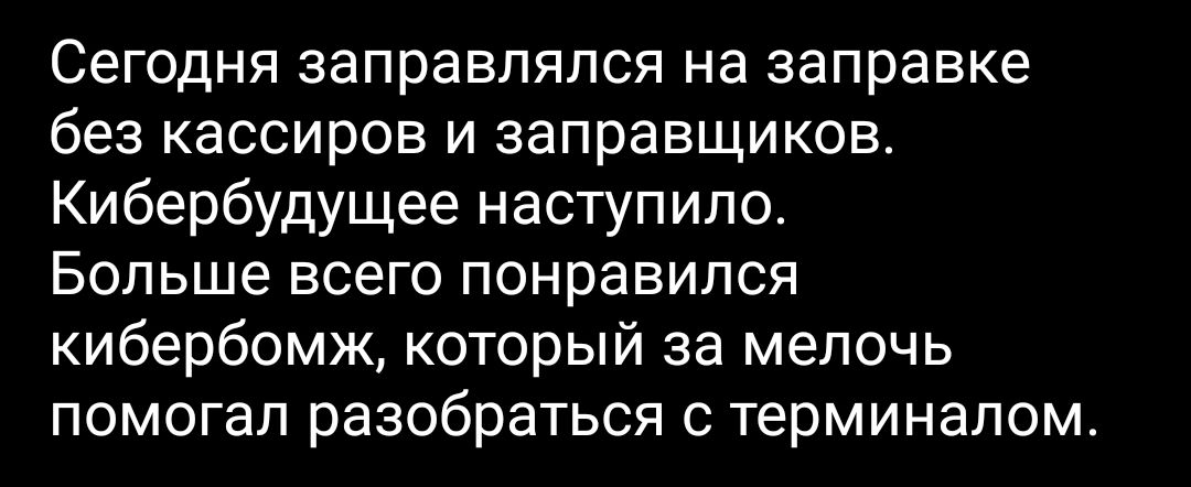Сегодня заправлялся на заправке без кассиров и заправщиков Кибербудущее наступило Больше всего понравился кибербомж который за мелочь помогал разобраться с терминалом