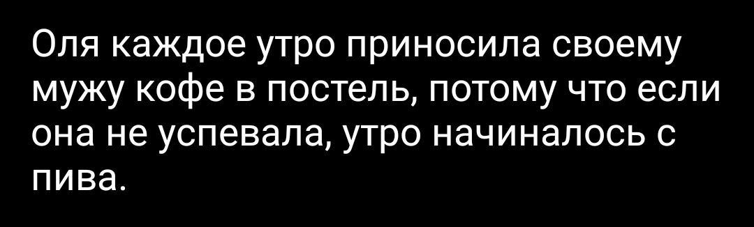 Оля каждое утро приносила своему мужу кофе в постель потому что если она не успевала утро начиналось с пива