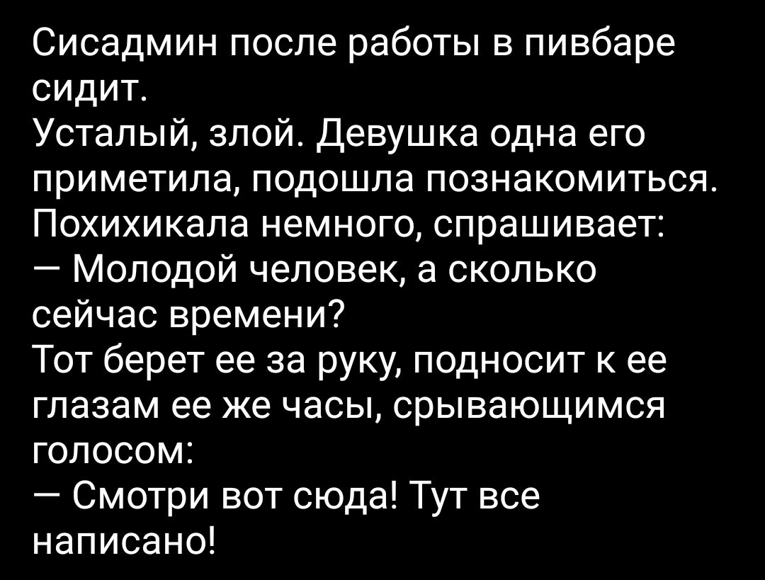 Сисадмин после работы в пивбаре сидит Усталый злой Девушка одна его приметила подошла познакомиться Похихикала немного спрашивает Молодой человек а сколько сейчас времени Тот берет ее за руку подносит к ее глазам ее же часы срывающимся голосом Смотри вот сюда Тут все написано