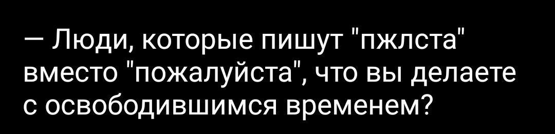 Люди которые пишут пжлста вместо пожалуйста что вы делаете с освободившимся временем