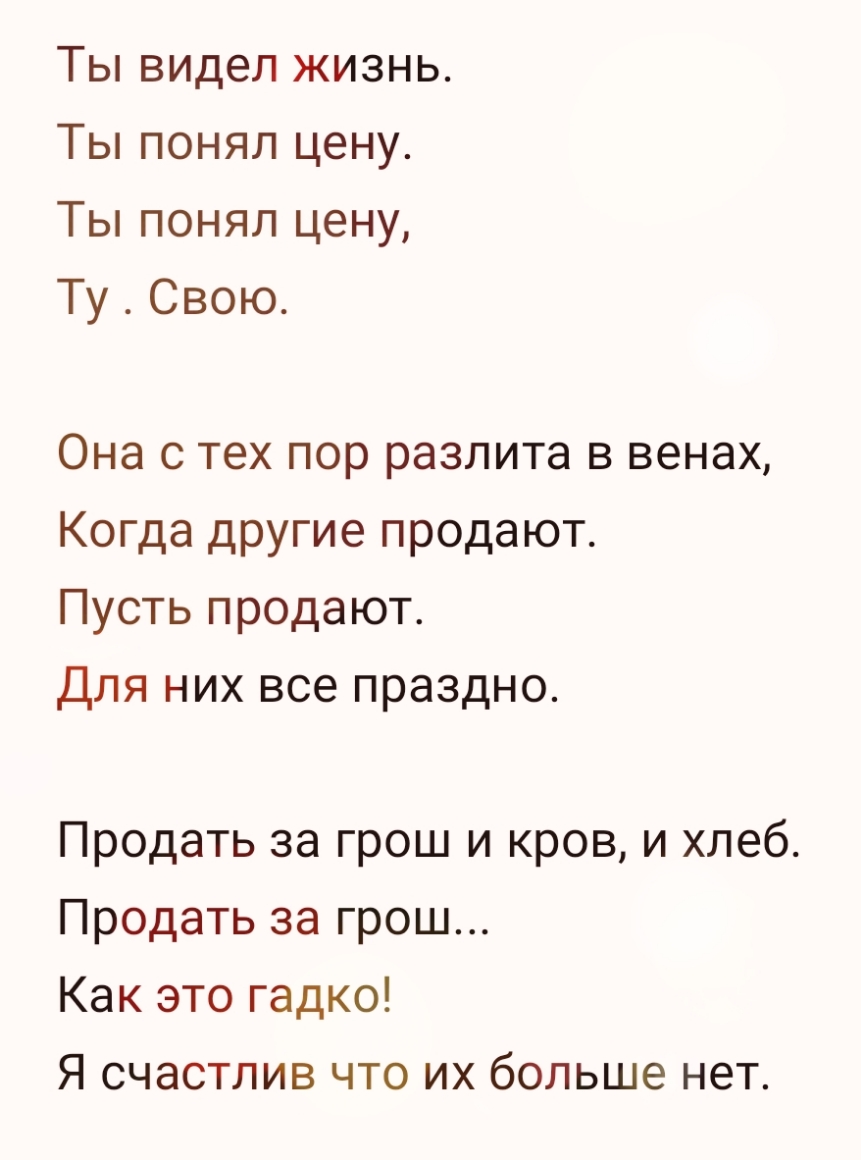 Ты видел жизнь Ты понял цену Ты понял цену Ту Свою Она с тех пор разлита в венах Когда другие продают Пусть продают Для них все праздно Продать за грош и кров и хлеб Продать за грош Как это гадко Я счастлив что их больше нет