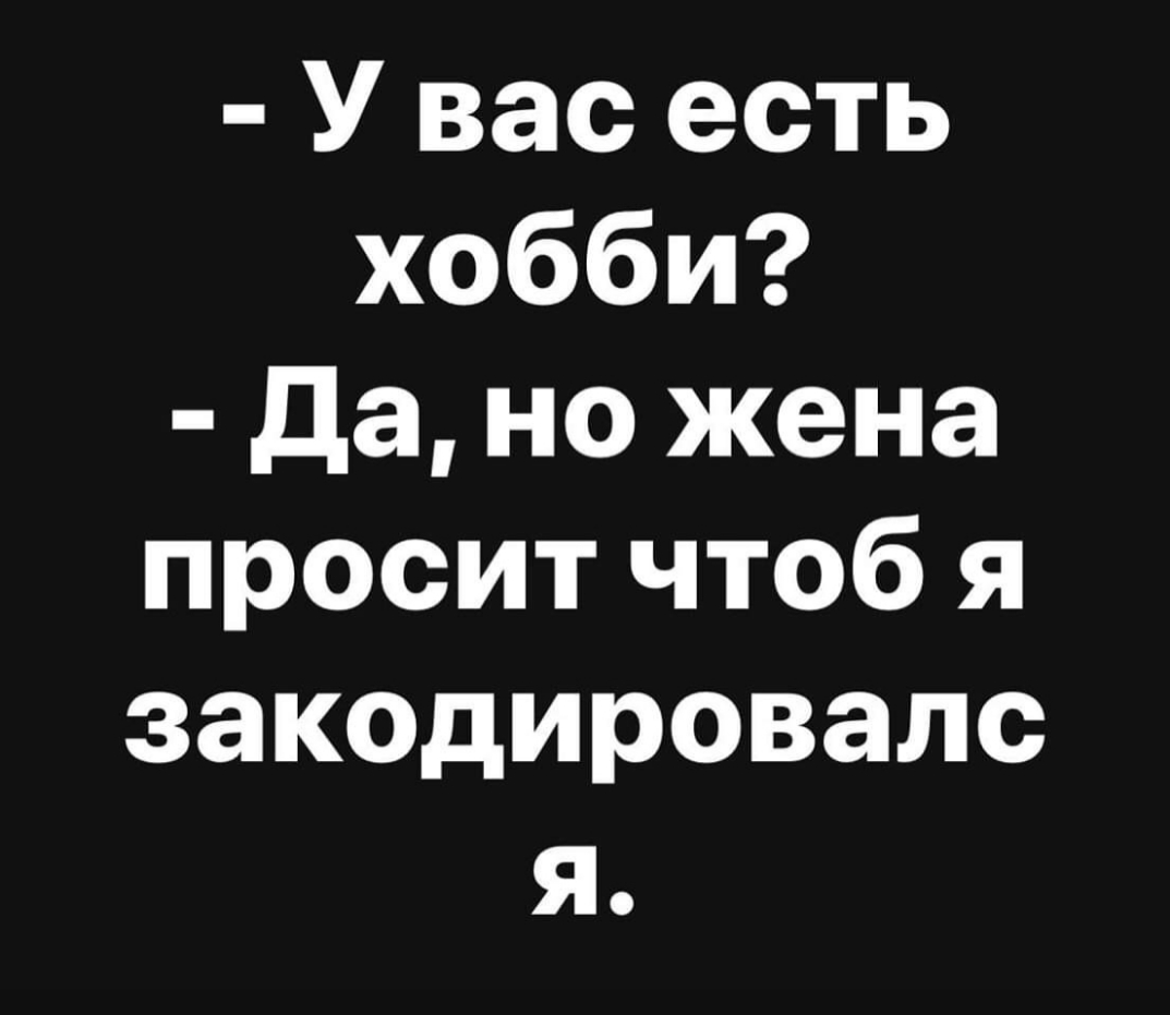 У вас есть хобби да но жена просит чтоб я закодировалс я
