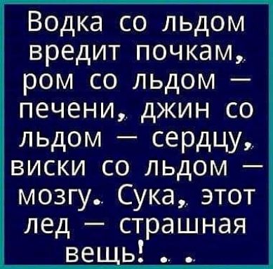 Водка со льдом вредит почкам ром со льдом печени джин со льдом сердцу виски со льдом мозгу Сука этот лед страшная ве ь
