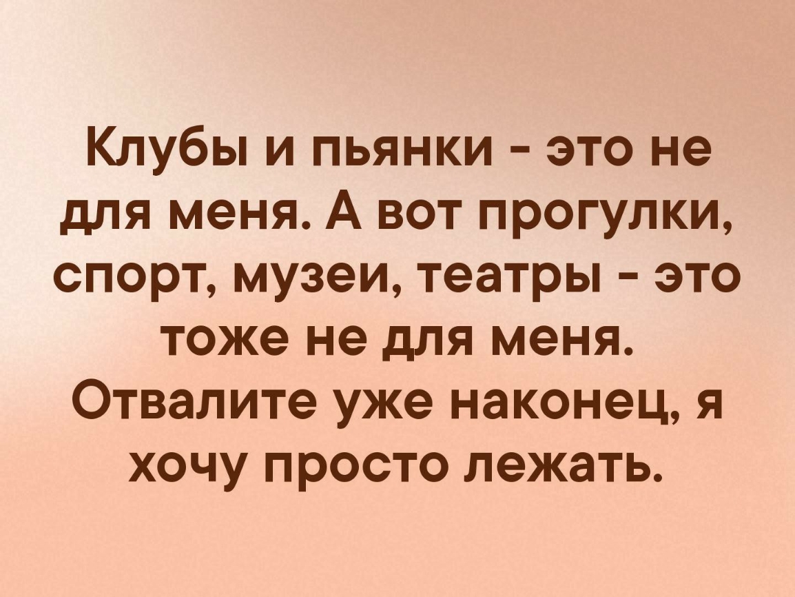 Клубы и пьянки это не для меня А вот прогулки спорт музеи театры это тоже не для меня Отвалите уже наконец я хочу просто лежать