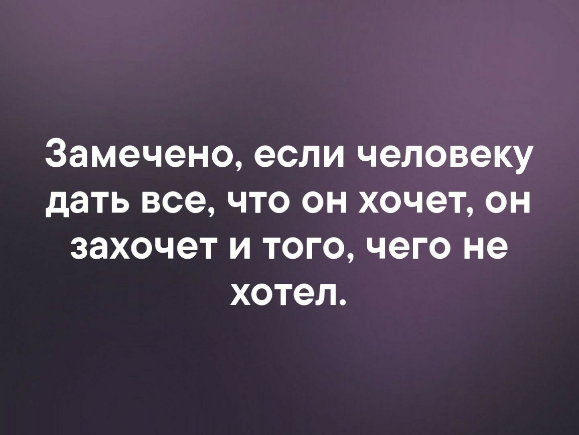 Замечено если человеку дать все что он хочет он захочет и того чего не хотел