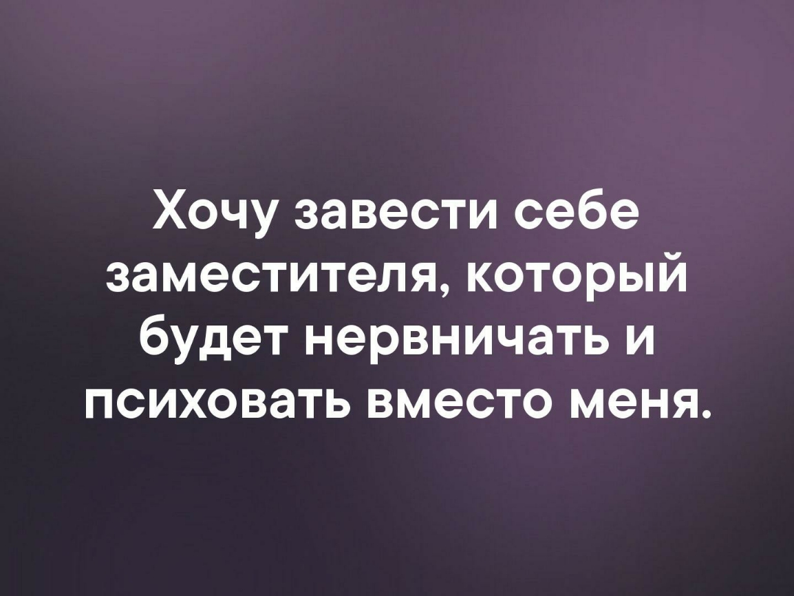 Хочу завести себе заместителя который будет нервничать и психовать вместо меня