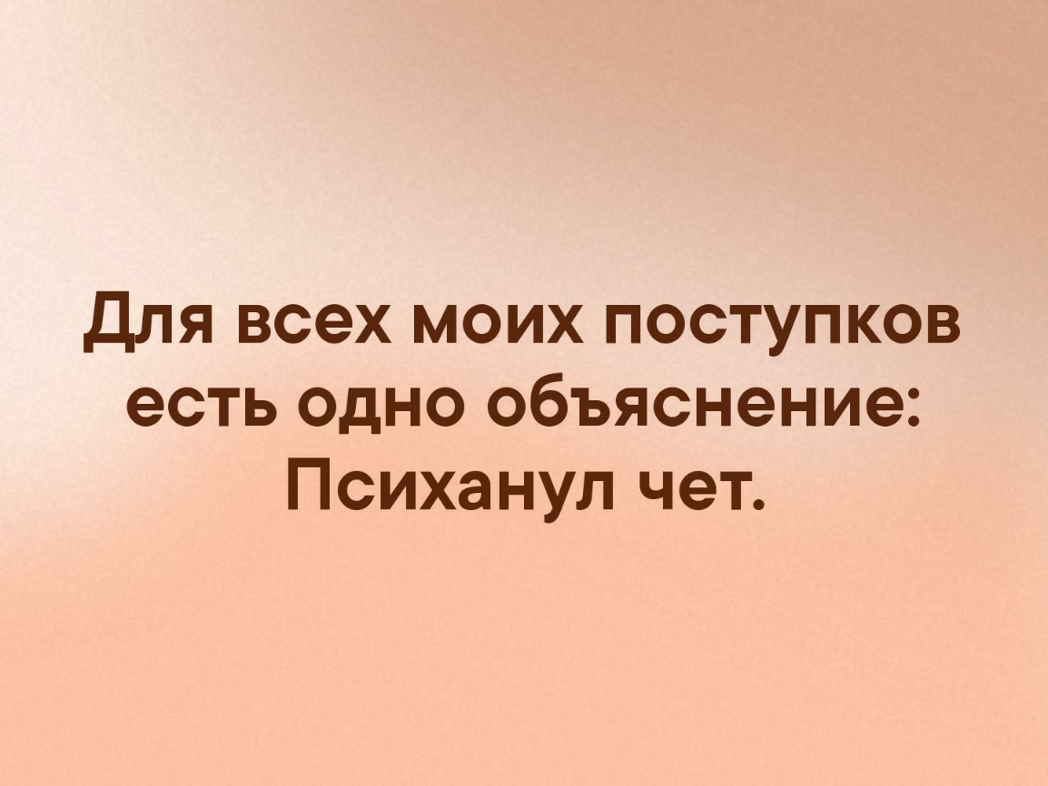 для всех моих поступков есть одно объяснение Психанул чет