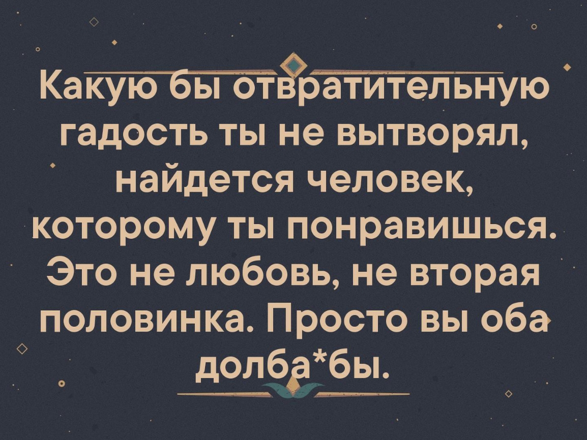 КаЙЮбБпотёрёттёітую гадость ты не вытворял найдется человек которому ты понравишься Это не любовь не вторая половинка Просто вы оба долбабы