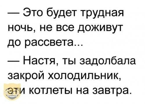 Это будет трудная ночь не все доживут до рассвета Настя ты задолбала закрой холодильник и котлеты на завтра