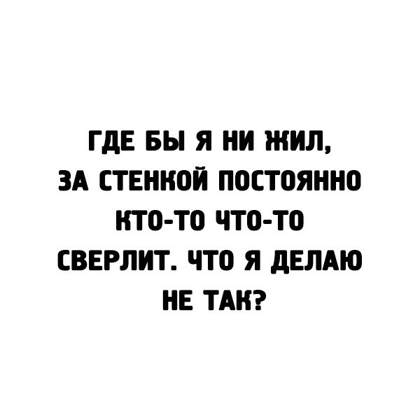 ГдЕ БЫ Я НИ ЖИЛ ЗА СТЕННОЙ ПОСТПЯННО НТ0 Т0 ЧТО ТО СВЕРЛИТ что Я дЕЛАЮ НЕ ТАК