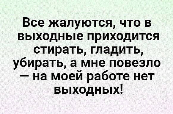 Все жалуются что в выходные приходится стирать гладить убирать а мне повезло на моей работе нет выходных