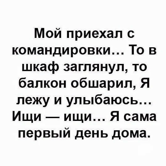 Мой приехал с командировки То в шкаф заглянул то балкон обшарип Я лежу и улыбаюсь Ищи ищи Я сама первый день дома