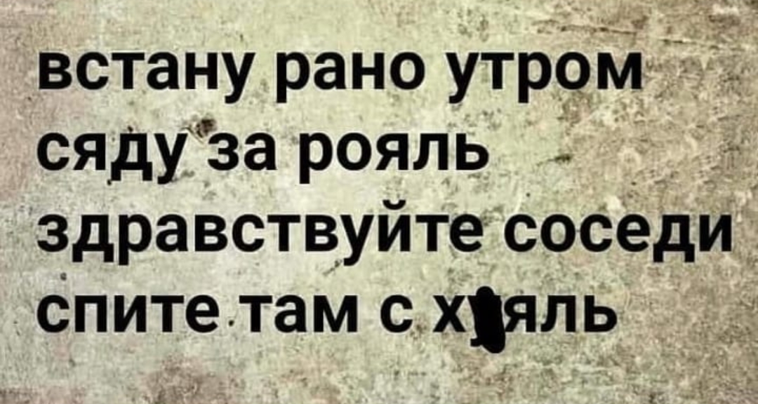 Раньше сядешь. Встану утром рано сяду за рояль. Бодрое утро черный юмор. Встану рано утром сяду за рояль Здравствуйте соседи спите там с х. Здравствуйте соседи.