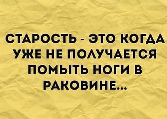 СТАРОСТЬ ЭТО КОГАА УЖЕ НЕ ПОАУЧАЕТСЯ ПОМЫТЬ НОГИ В РАКОВИНЕ