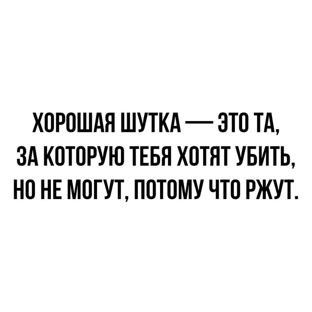 ХОРОШАЯ ШУТКА ЭТО ТА ЗА КОТОРУЮ ТЕБЯ ХОТЯТ УБИТЬ НО НЕ МОГУТ ПОТОМУ ЧТО РЖУТ