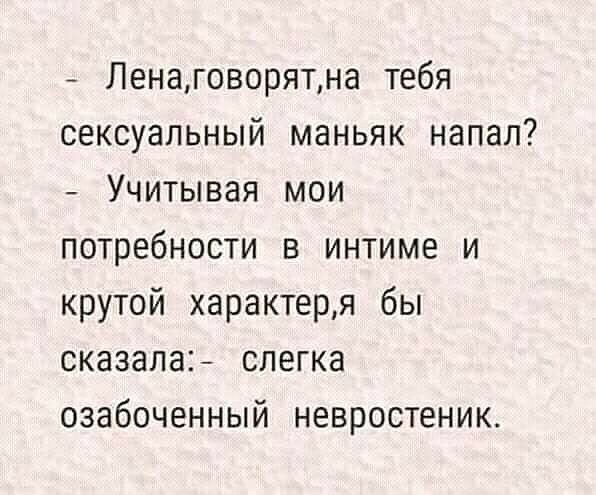 Ленаговорятна тебя сексуальный маньяк напал Учитывая мои потребности в интиме и крутой характеря бы сказала слегка озабоченный невростеник