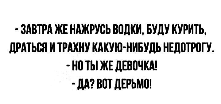 ЗАВТРА ЖЕ НАЖРУСЬ ВПЛКИ БУДУ КУРИТЬ ЛРАТЬБЯ И ТРАХНУ КАКУЮ НИБУДЬ НЕДПТРОГУ НП ТЫ ЖЕ дЕВПЧКА дд ВПТ ЛЕРЬМО