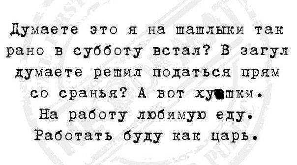 Думаете это я на шашлыки так рано в субботу встал В загул думаете решил податься прям со сранъя А вот хуцшки на работу любимую еду Работать буду как царь