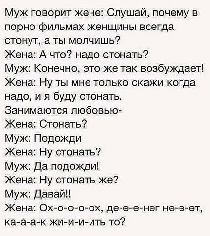Муж говорит жене Слушай почему в порно фильмах женщины всегда стонут а ты молчишь Жена А что надо стонать Муж Конечно это же так возбуждает Жена Ну ты мне только скажи когда надо и я буду стонать Занимаются любовью Жена Стонать Муж Подожди Жена Ну стонать Муж Да подожди Жена Ну стонать же Муж давай Жена Ох ооо ох де е енег не еет ка а а к жи и и ить то